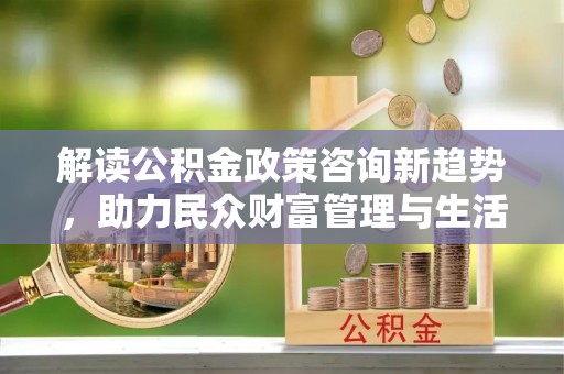 青海解读公积金政策咨询新趋势，助力民众财富管理与生活规划