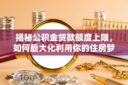 青海揭秘公积金贷款额度上限，如何最大化利用你的住房梦想资金？