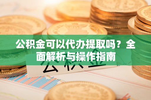 青海公积金可以代办提取吗？全面解析与操作指南