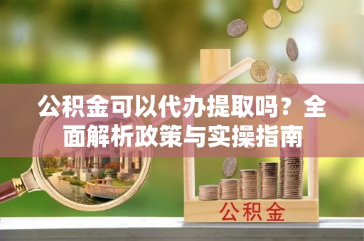 青海公积金可以代办提取吗？全面解析政策与实操指南