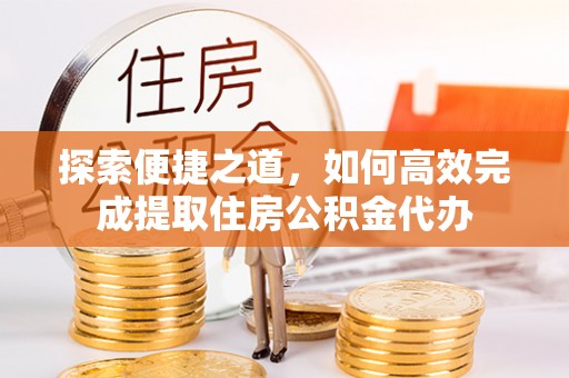 青海探索便捷之道，如何高效完成提取住房公积金代办