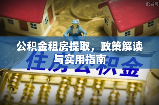 青海公积金租房提取，政策解读与实用指南