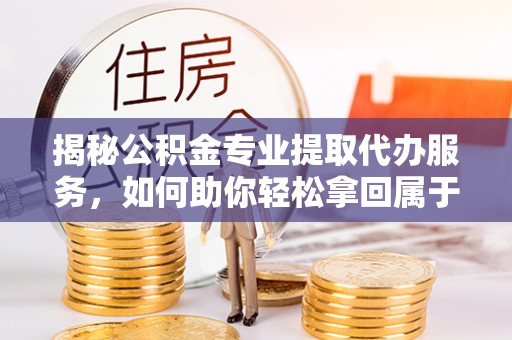 青海揭秘公积金专业提取代办服务，如何助你轻松拿回属于你的资金