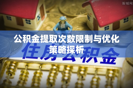 青海公积金提取次数限制与优化策略探析