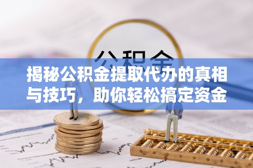 青海揭秘公积金提取代办的真相与技巧，助你轻松搞定资金流动问题
