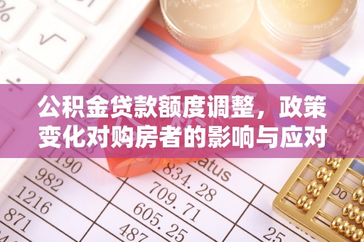 青海公积金贷款额度调整，政策变化对购房者的影响与应对策略