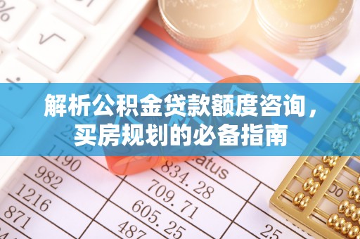 青海解析公积金贷款额度咨询，买房规划的必备指南