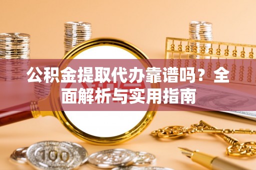 青海公积金提取代办靠谱吗？全面解析与实用指南