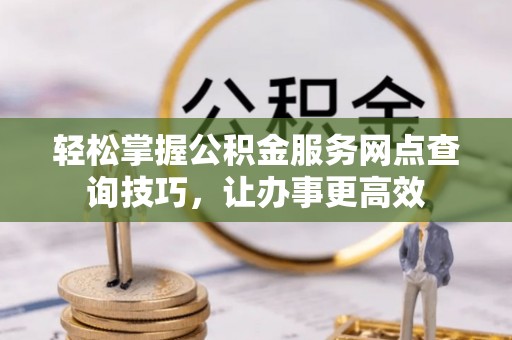 青海轻松掌握公积金服务网点查询技巧，让办事更高效