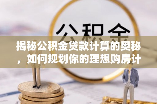 青海揭秘公积金贷款计算的奥秘，如何规划你的理想购房计划