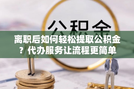 青海离职后如何轻松提取公积金？代办服务让流程更简单