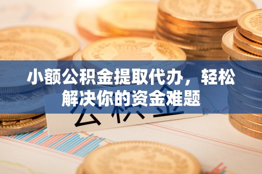 青海小额公积金提取代办，轻松解决你的资金难题