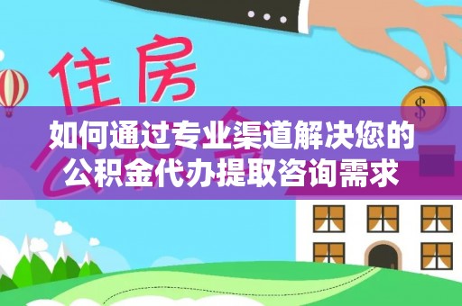 青海如何通过专业渠道解决您的公积金代办提取咨询需求