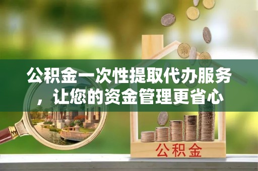 青海公积金一次性提取代办服务，让您的资金管理更省心