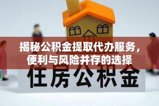 青海揭秘公积金提取代办服务，便利与风险并存的选择