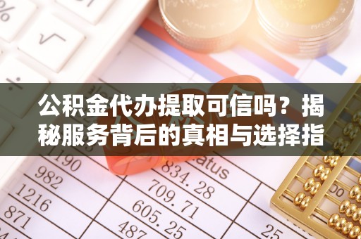 青海公积金代办提取可信吗？揭秘服务背后的真相与选择指南