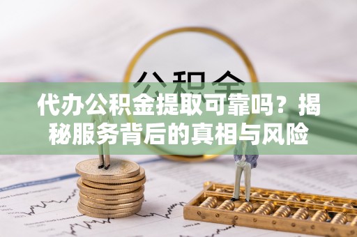 青海代办公积金提取可靠吗？揭秘服务背后的真相与风险