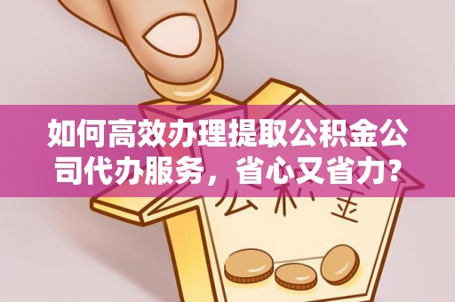 青海如何高效办理提取公积金公司代办服务，省心又省力？