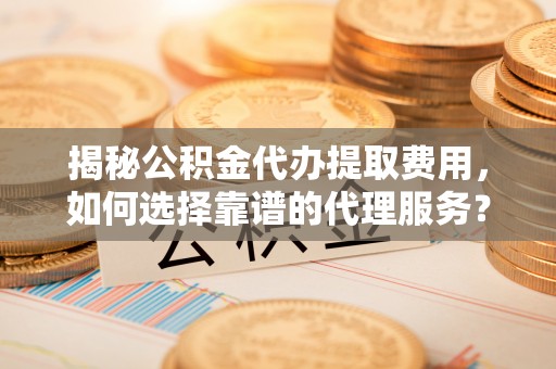 青海揭秘公积金代办提取费用，如何选择靠谱的代理服务？