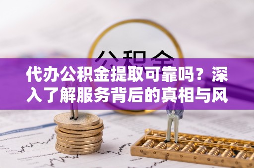 青海代办公积金提取可靠吗？深入了解服务背后的真相与风险