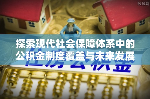 青海探索现代社会保障体系中的公积金制度覆盖与未来发展