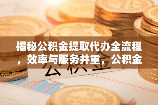 青海揭秘公积金提取代办全流程，效率与服务并重，公积金提取代办要多久不再是难题