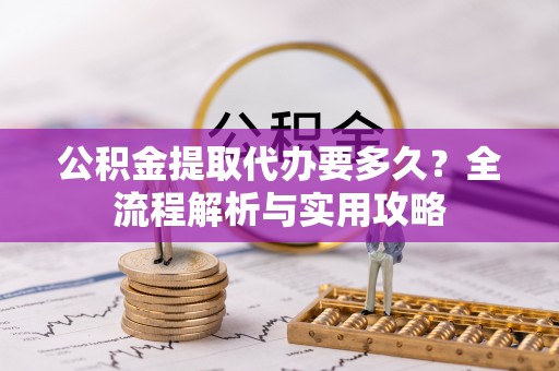 青海公积金提取代办要多久？全流程解析与实用攻略
