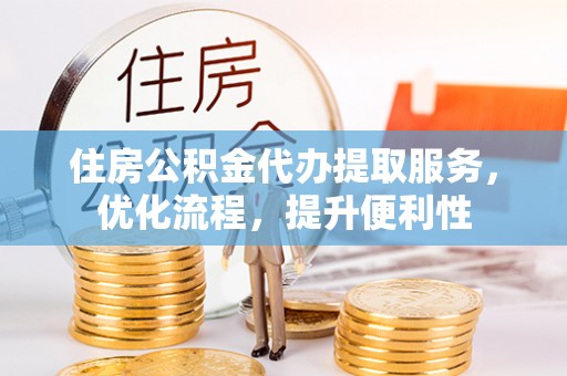 青海住房公积金代办提取服务，优化流程，提升便利性