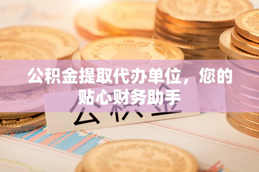 青海公积金提取代办单位，您的贴心财务助手