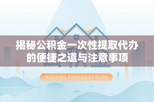 青海揭秘公积金一次性提取代办的便捷之道与注意事项