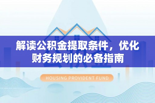 青海解读公积金提取条件，优化财务规划的必备指南