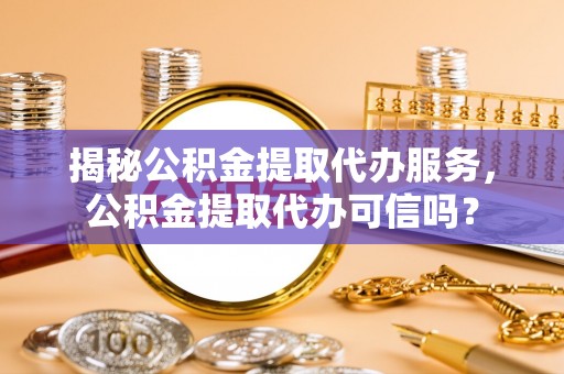 青海揭秘公积金提取代办服务，公积金提取代办可信吗？