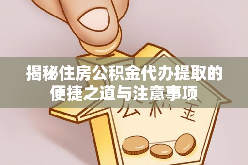 青海揭秘住房公积金代办提取的便捷之道与注意事项