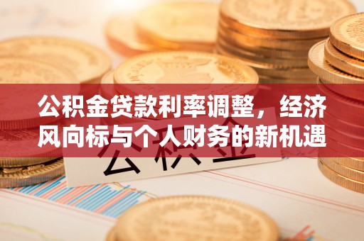 青海公积金贷款利率调整，经济风向标与个人财务的新机遇