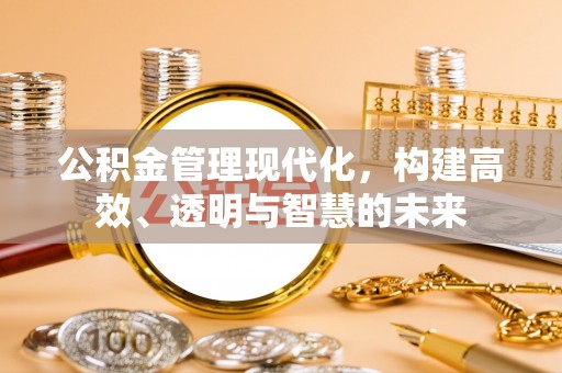 青海公积金管理现代化，构建高效、透明与智慧的未来