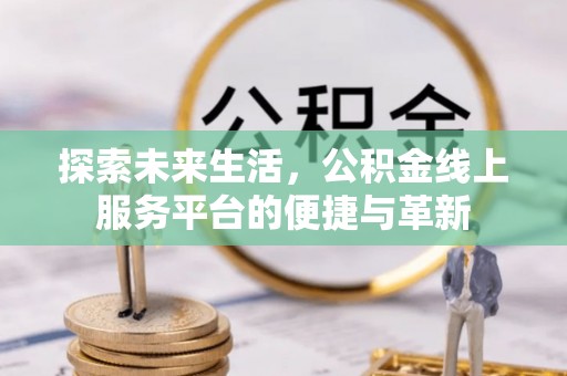 青海探索未来生活，公积金线上服务平台的便捷与革新