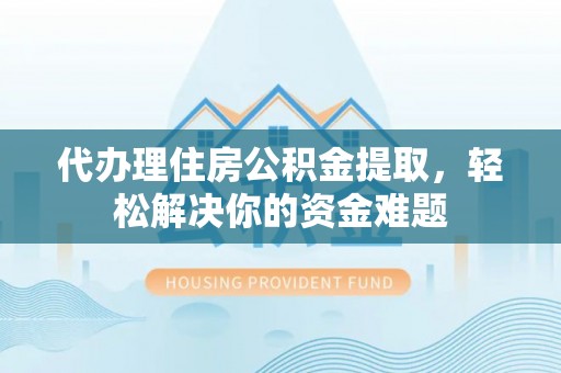 青海代办理住房公积金提取，轻松解决你的资金难题