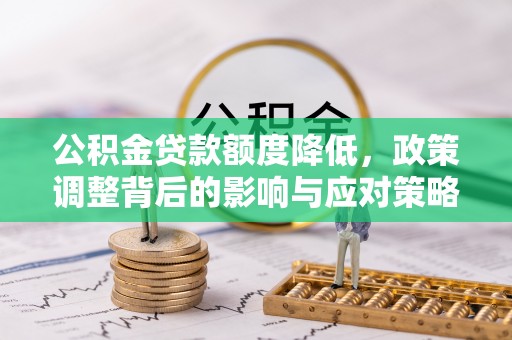 青海公积金贷款额度降低，政策调整背后的影响与应对策略