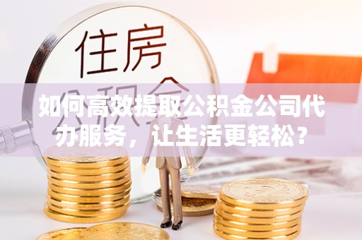 青海如何高效提取公积金公司代办服务，让生活更轻松？