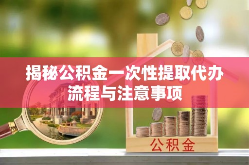 青海揭秘公积金一次性提取代办流程与注意事项