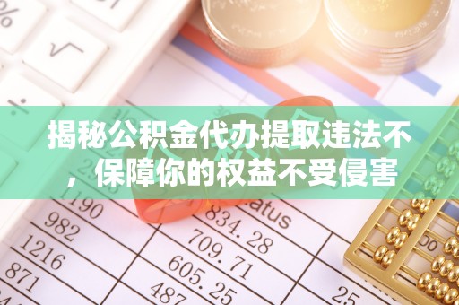 青海揭秘公积金代办提取违法不，保障你的权益不受侵害
