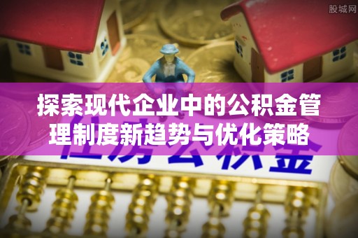 青海探索现代企业中的公积金管理制度新趋势与优化策略