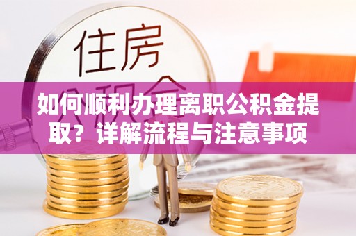 青海如何顺利办理离职公积金提取？详解流程与注意事项