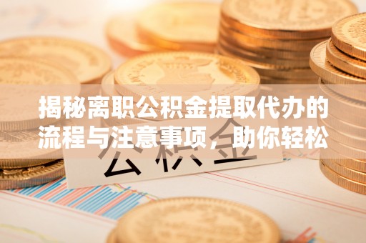 青海揭秘离职公积金提取代办的流程与注意事项，助你轻松拿回属于你的钱！