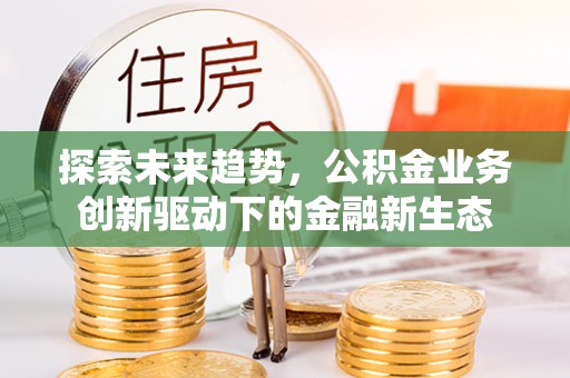 青海探索未来趋势，公积金业务创新驱动下的金融新生态