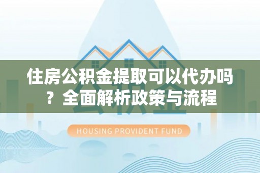 青海住房公积金提取可以代办吗？全面解析政策与流程