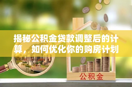 青海揭秘公积金贷款调整后的计算，如何优化你的购房计划