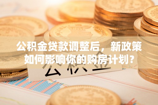 青海公积金贷款调整后，新政策如何影响你的购房计划？