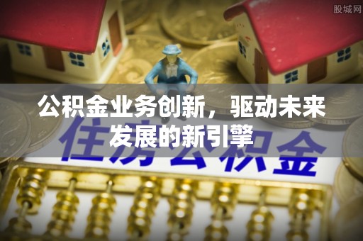青海公积金业务创新，驱动未来发展的新引擎