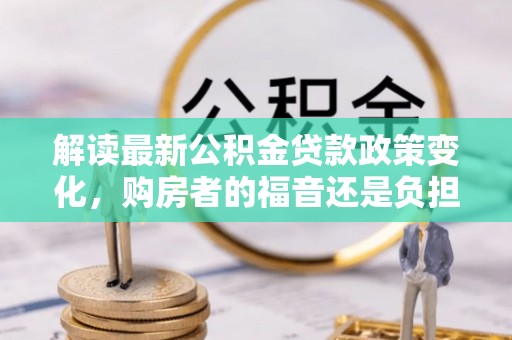 青海解读最新公积金贷款政策变化，购房者的福音还是负担？